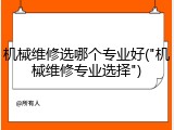 机械维修选哪个专业好("机械维修专业选择")