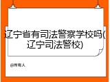 辽宁省有司法警察学校吗(辽宁司法警校)