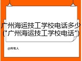 广州海运技工学校电话多少("广州海运技工学校电话")