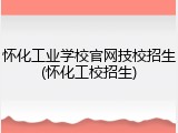 怀化工业学校官网技校招生(怀化工校招生)