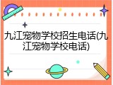 九江宠物学校招生电话(九江宠物学校电话)