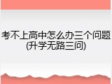 考不上高中怎么办三个问题(升学无路三问)