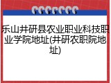 乐山井研县农业职业科技职业学院地址(井研农职院地址)