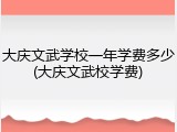 大庆文武学校一年学费多少(大庆文武校学费)