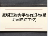 昆明宠物狗学校有没有(昆明宠物狗学校)