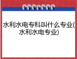 水利水电专科叫什么专业(水利水电专业)