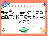 孩子考不上高中是不是就没出路了("孩子没考上高中怎么办")