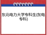 东北电力大学专科生(东电专科)