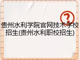 贵州水利学院官网技术学校招生(贵州水利职校招生)