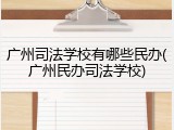广州司法学校有哪些民办(广州民办司法学校)