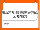 湘西艺考培训哪家好(湘西艺考推荐)