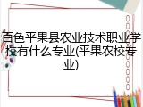 百色平果县农业技术职业学校有什么专业(平果农校专业)