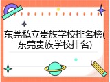 东莞私立贵族学校排名榜(东莞贵族学校排名)