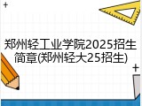 郑州轻工业学院2025招生简章(郑州轻大25招生)