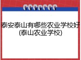 泰安泰山有哪些农业学校好(泰山农业学校)