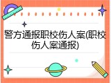 警方通报职校伤人案(职校伤人案通报)