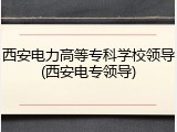 西安电力高等专科学校领导(西安电专领导)