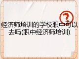 经济师培训的学校职中可以去吗(职中经济师培训)