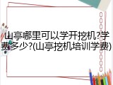 山亭哪里可以学开挖机?学费多少?(山亭挖机培训学费)