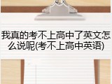 我真的考不上高中了英文怎么说呢(考不上高中英语)