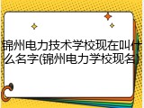 锦州电力技术学校现在叫什么名字(锦州电力学校现名)