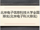北京电子信息科技大学全国排名(北京电子科大排名)