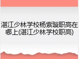 湛江少林学校杨紫璇职高在哪上(湛江少林学校职高)