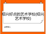 绍兴好点的艺术学校(绍兴艺术学校)