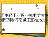 河南轻工业职业技术学校在哪里啊(河南轻工职校地址)