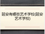 延安有哪些艺术学校(延安艺术学校)