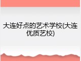 大连好点的艺术学校(大连优质艺校)