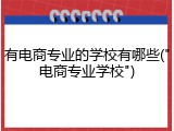 有电商专业的学校有哪些("电商专业学校")