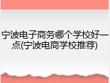 宁波电子商务哪个学校好一点(宁波电商学校推荐)
