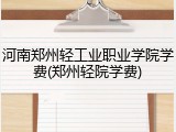 河南郑州轻工业职业学院学费(郑州轻院学费)