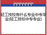 轻工技校有什么专业中专毕业(轻工技校中专专业)