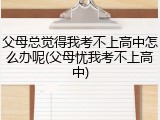 父母总觉得我考不上高中怎么办呢(父母忧我考不上高中)