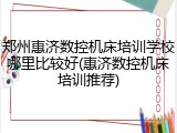 郑州惠济数控机床培训学校哪里比较好(惠济数控机床培训推荐)