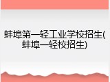 蚌埠第一轻工业学校招生(蚌埠一轻校招生)
