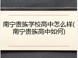南宁贵族学校高中怎么样(南宁贵族高中如何)