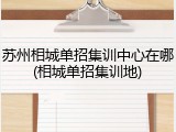 苏州相城单招集训中心在哪(相城单招集训地)