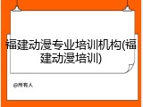 福建动漫专业培训机构(福建动漫培训)