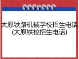 太原铁路机械学校招生电话(太原铁校招生电话)