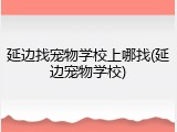 延边找宠物学校上哪找(延边宠物学校)
