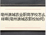 亳州谯城农业职高学校怎么样啊(亳州谯城农职校如何)