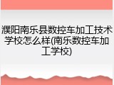 濮阳南乐县数控车加工技术学校怎么样(南乐数控车加工学校)