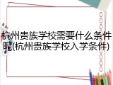 杭州贵族学校需要什么条件呢(杭州贵族学校入学条件)