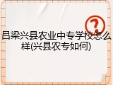 吕梁兴县农业中专学校怎么样(兴县农专如何)