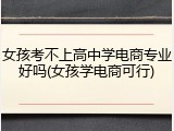 女孩考不上高中学电商专业好吗(女孩学电商可行)