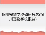 铜川宠物学校如何报名(铜川宠物学校报名)