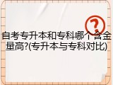 自考专升本和专科哪个含金量高?(专升本与专科对比)